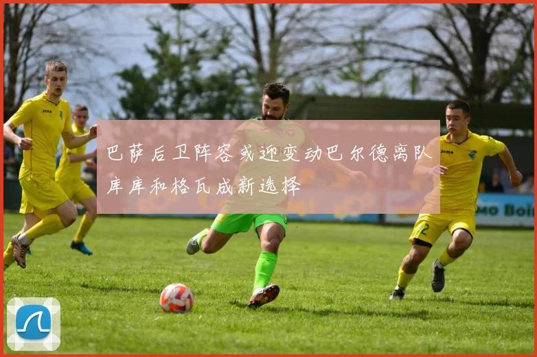 巴萨后卫阵容或迎变动巴尔德离队库库和格瓦成新选择