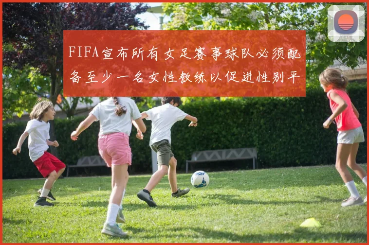 FIFA宣布所有女足赛事球队必须配备至少一名女性教练以促进性别平等
