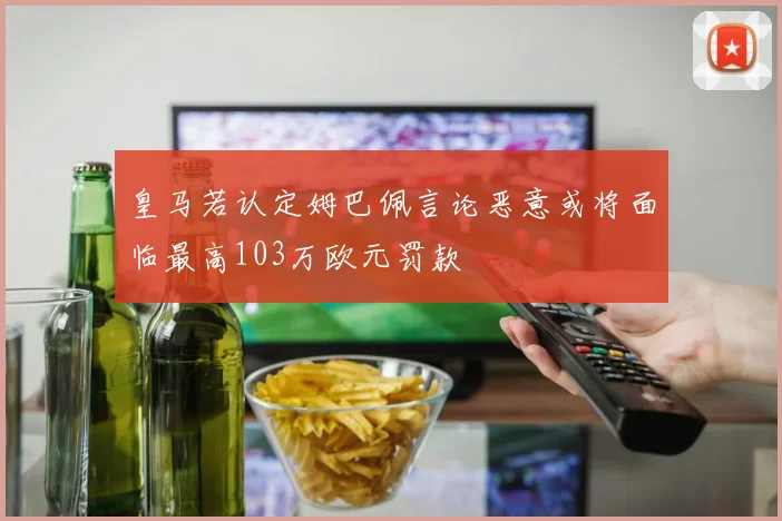 皇马若认定姆巴佩言论恶意或将面临最高103万欧元罚款
