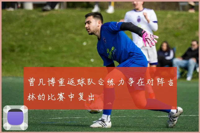 曾凡博重返球队合练力争在对阵吉林的比赛中复出