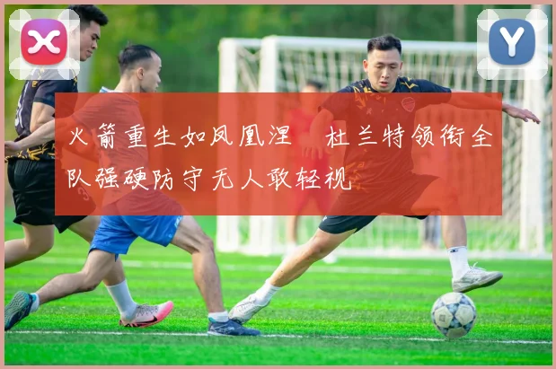 火箭重生如凤凰涅槃杜兰特领衔全队强硬防守无人敢轻视