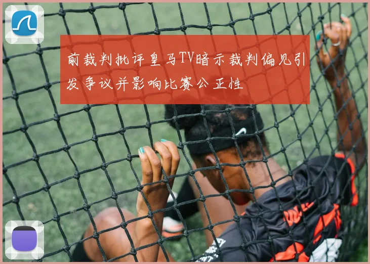 前裁判批评皇马TV暗示裁判偏见引发争议并影响比赛公正性