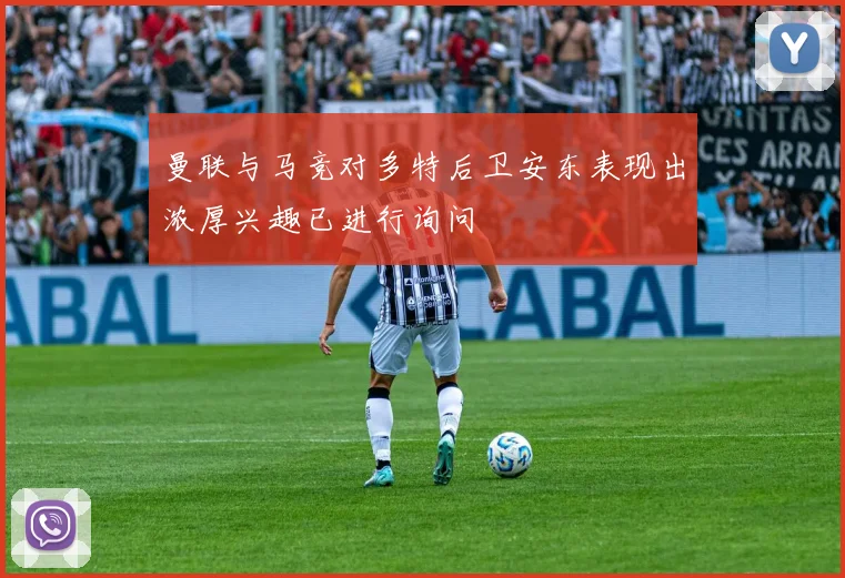 曼联与马竞对多特后卫安东表现出浓厚兴趣已进行询问
