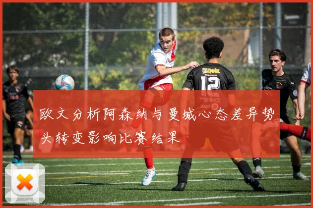 欧文分析阿森纳与曼城心态差异势头转变影响比赛结果
