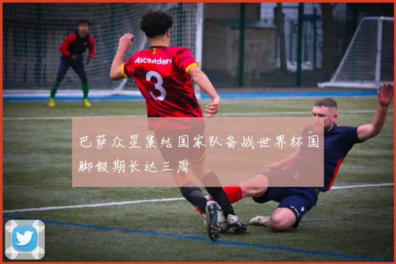 巴萨众星集结国家队备战世界杯国脚假期长达三周