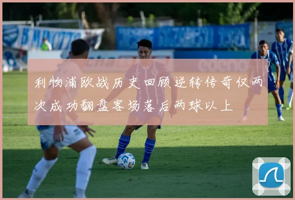 利物浦欧战历史回顾逆转传奇仅两次成功翻盘客场落后两球以上