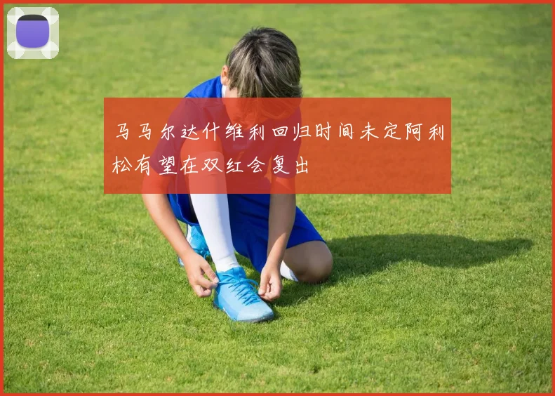 马马尔达什维利回归时间未定阿利松有望在双红会复出