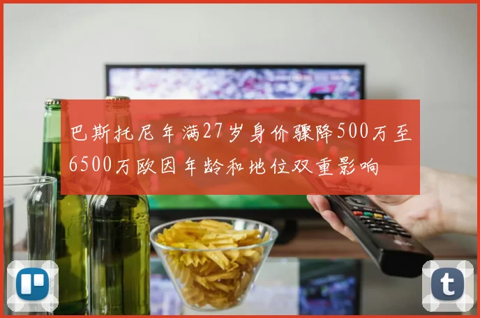 巴斯托尼年满27岁身价骤降500万至6500万欧因年龄和地位双重影响