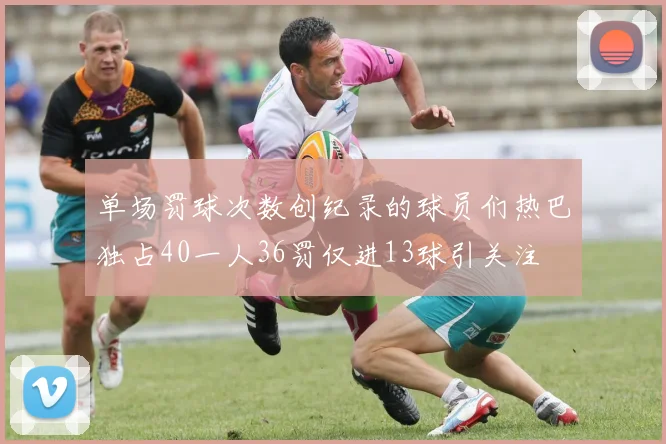 单场罚球次数创纪录的球员们热巴独占40一人36罚仅进13球引关注
