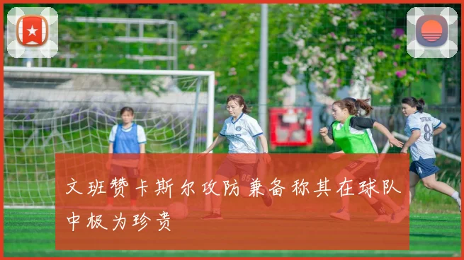 文班赞卡斯尔攻防兼备称其在球队中极为珍贵
