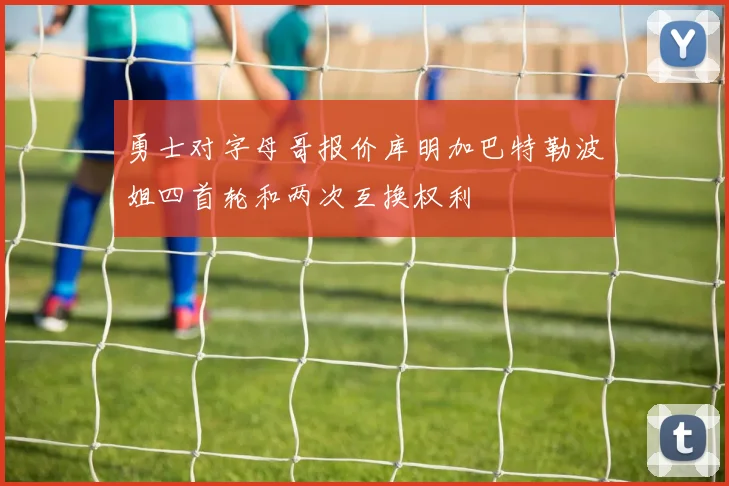 勇士对字母哥报价库明加巴特勒波姐四首轮和两次互换权利