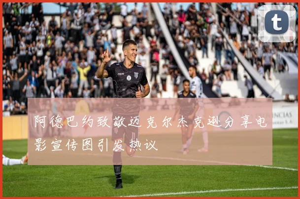 阿德巴约致敬迈克尔杰克逊分享电影宣传图引发热议