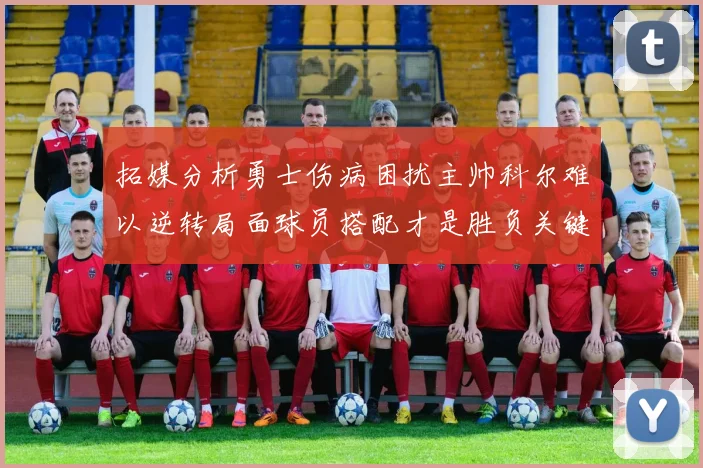 拓媒分析勇士伤病困扰主帅科尔难以逆转局面球员搭配才是胜负关键