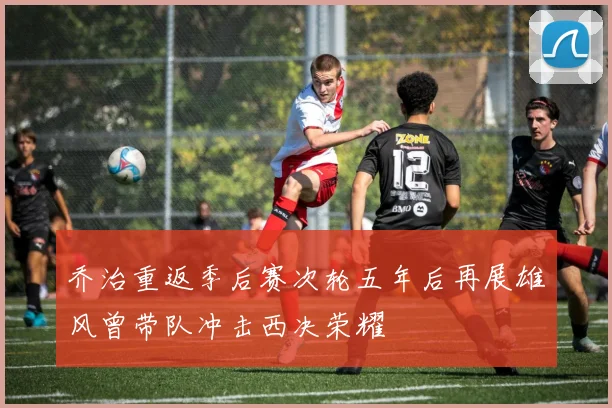 乔治重返季后赛次轮五年后再展雄风曾带队冲击西决荣耀