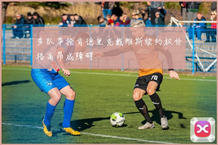 多队争抢肯德里克戴维斯续约权价格高昂成障碍