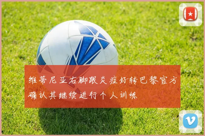 维蒂尼亚右脚跟炎症好转巴黎官方确认其继续进行个人训练