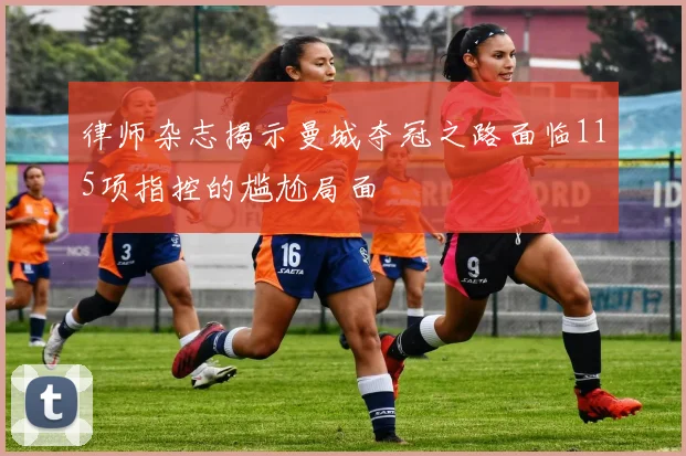 律师杂志揭示曼城夺冠之路面临115项指控的尴尬局面