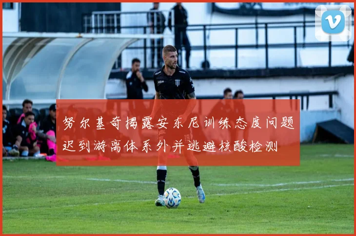 努尔基奇揭露安东尼训练态度问题迟到游离体系外并逃避核酸检测