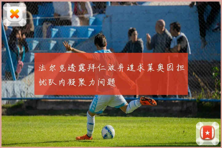 法尔克透露拜仁放弃追求莱奥因担忧队内凝聚力问题