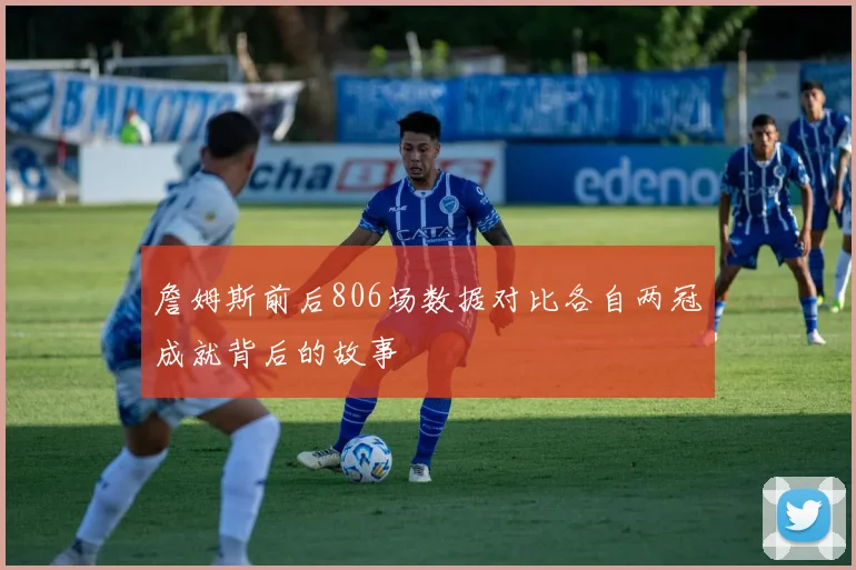 詹姆斯前后806场数据对比各自两冠成就背后的故事