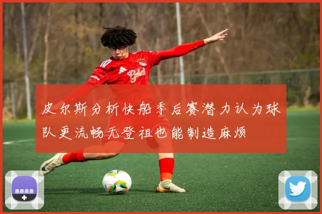 皮尔斯分析快船季后赛潜力认为球队更流畅无登祖也能制造麻烦