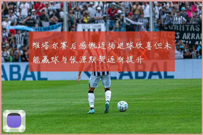 维塔尔赛后感慨连场进球欣喜但未能赢球与张源默契逐渐提升