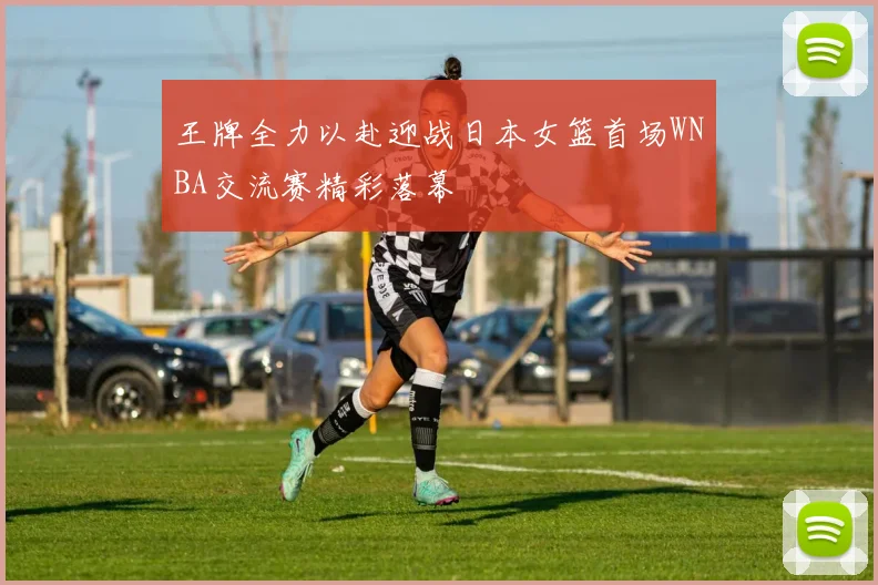 王牌全力以赴迎战日本女篮首场WNBA交流赛精彩落幕