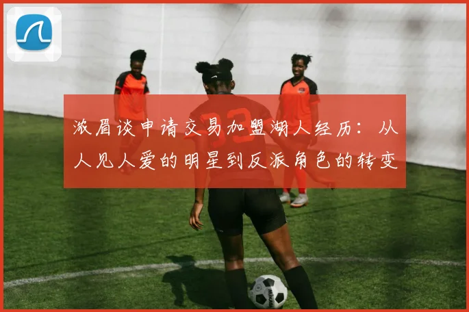 浓眉谈申请交易加盟湖人经历：从人见人爱的明星到反派角色的转变