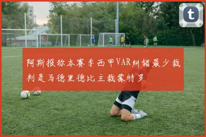 阿斯报称本赛季西甲VAR纠错最少裁判是马德里德比主裁蒙特罗