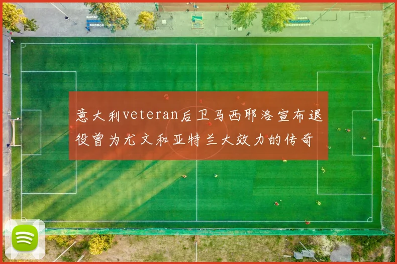 意大利veteran后卫马西耶洛宣布退役曾为尤文和亚特兰大效力的传奇球员