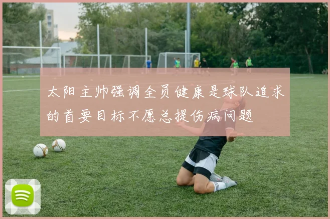 太阳主帅强调全员健康是球队追求的首要目标不愿总提伤病问题