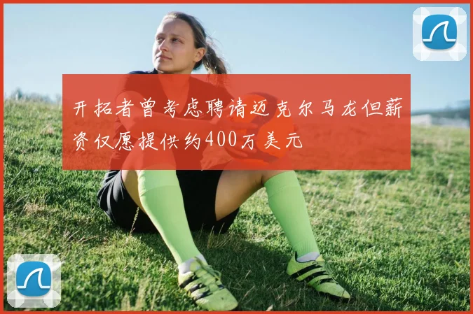 开拓者曾考虑聘请迈克尔马龙但薪资仅愿提供约400万美元
