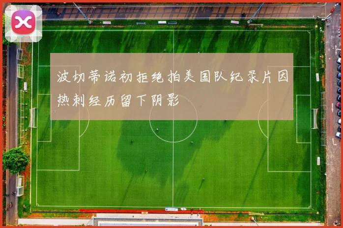 波切蒂诺初拒绝拍美国队纪录片因热刺经历留下阴影