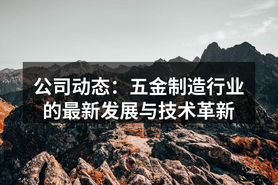 公司动态:五金制造行业的最新发展与技术革新